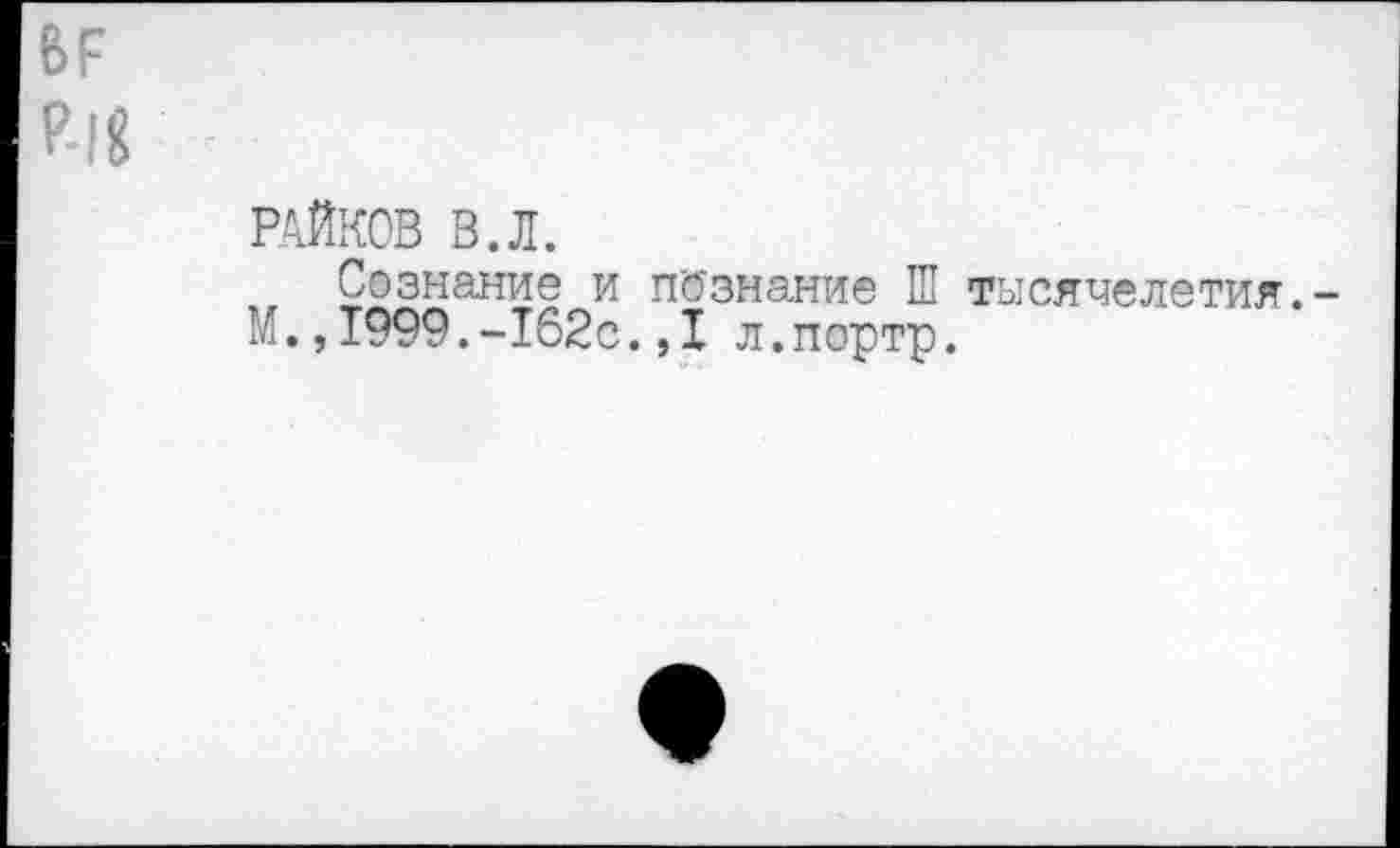 ﻿ВР Р-18
РАЙКОВ В.Л.
Сознание и незнание Ш М.,1999.-162с.,1 л.портр.
тысячелетия.-